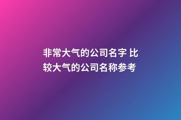 非常大气的公司名字 比较大气的公司名称参考-第1张-公司起名-玄机派
